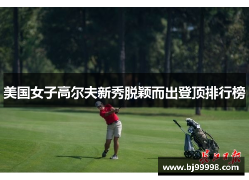 美国女子高尔夫新秀脱颖而出登顶排行榜