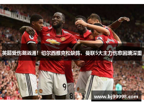 英超受伤潮汹涌！切尔西雅克松缺阵，曼联5大主力伤愈困境深重